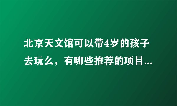 北京天文馆可以带4岁的孩子去玩么，有哪些推荐的项目?门票大概多少钱，停车哪里方便？