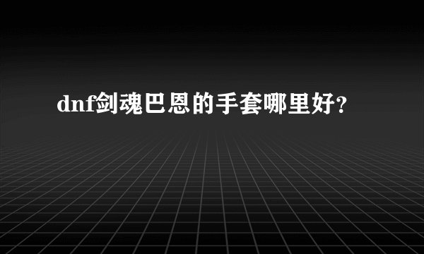 dnf剑魂巴恩的手套哪里好？