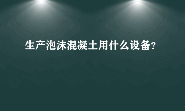 生产泡沫混凝土用什么设备？