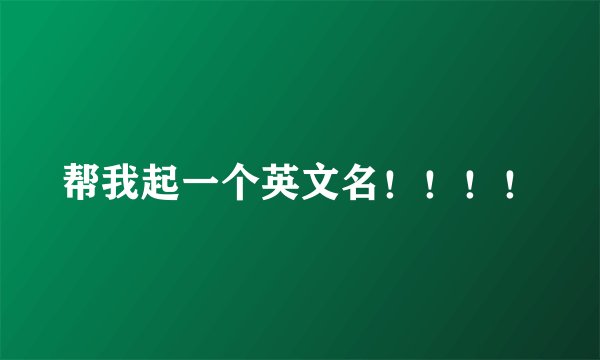 帮我起一个英文名！！！！