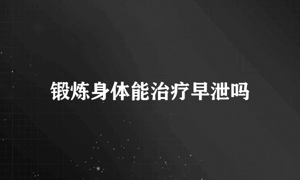 锻炼身体能治疗早泄吗