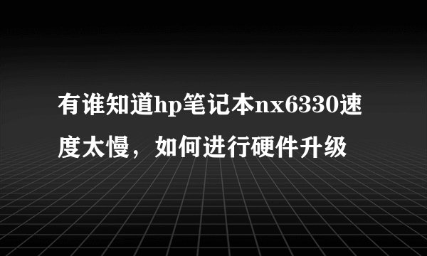 有谁知道hp笔记本nx6330速度太慢，如何进行硬件升级