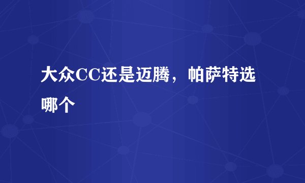 大众CC还是迈腾，帕萨特选哪个