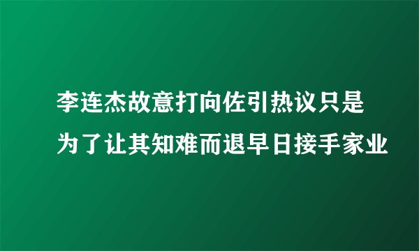 李连杰故意打向佐引热议只是为了让其知难而退早日接手家业