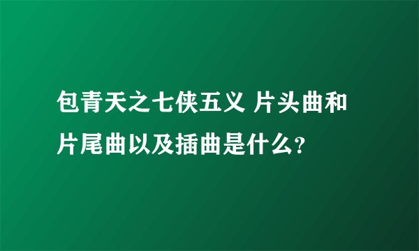 包青天之七侠五义 片头曲和片尾曲以及插曲是什么？