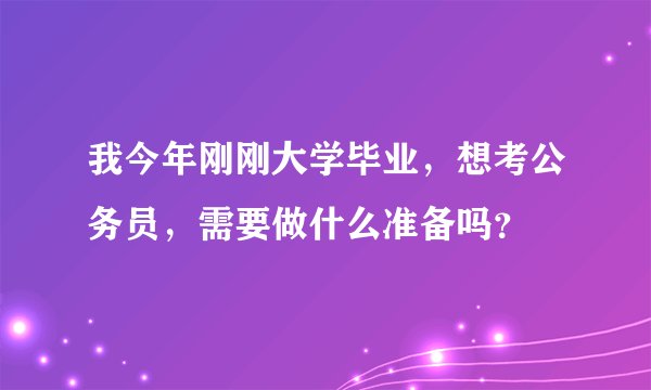 我今年刚刚大学毕业，想考公务员，需要做什么准备吗？