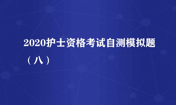 2020护士资格考试自测模拟题(八)