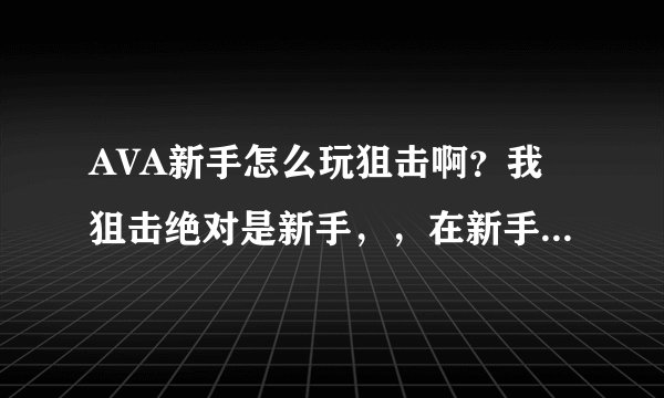 AVA新手怎么玩狙击啊？我狙击绝对是新手，，在新手频道我步枪还可以，狙击不太好，