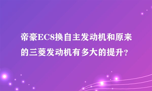 帝豪EC8换自主发动机和原来的三菱发动机有多大的提升？