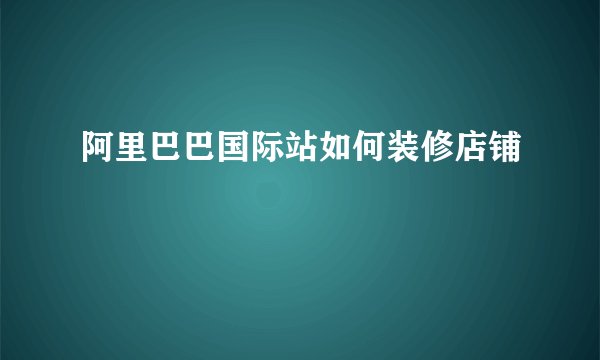 阿里巴巴国际站如何装修店铺