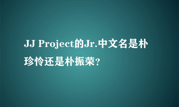 JJ Project的Jr.中文名是朴珍怜还是朴振荣？