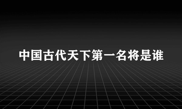 中国古代天下第一名将是谁