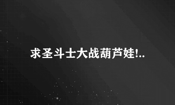 求圣斗士大战葫芦娃!..