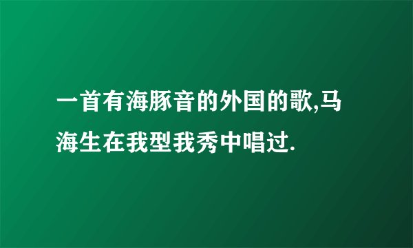 一首有海豚音的外国的歌,马海生在我型我秀中唱过.