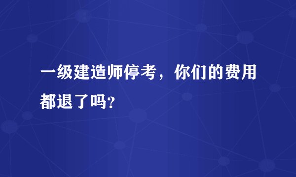 一级建造师停考，你们的费用都退了吗？