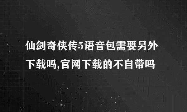 仙剑奇侠传5语音包需要另外下载吗,官网下载的不自带吗