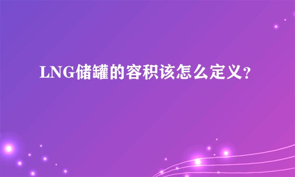 LNG储罐的容积该怎么定义?