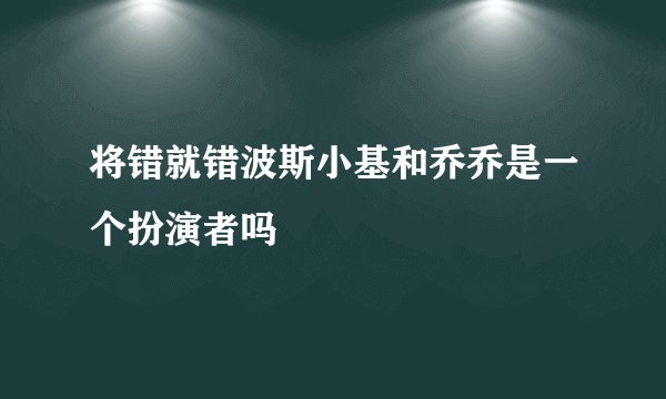 将错就错波斯小基和乔乔是一个扮演者吗