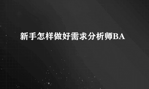新手怎样做好需求分析师BA