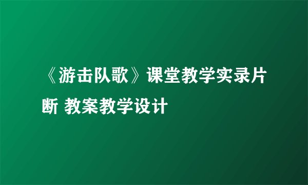 《游击队歌》课堂教学实录片断 教案教学设计