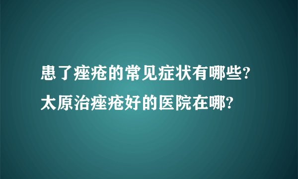 患了痤疮的常见症状有哪些?太原治痤疮好的医院在哪?