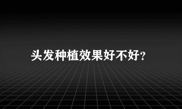 头发种植效果好不好？