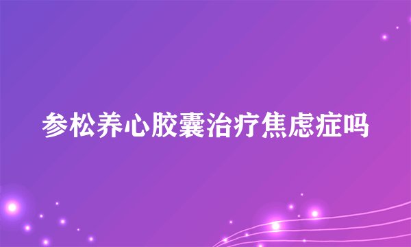 参松养心胶囊治疗焦虑症吗