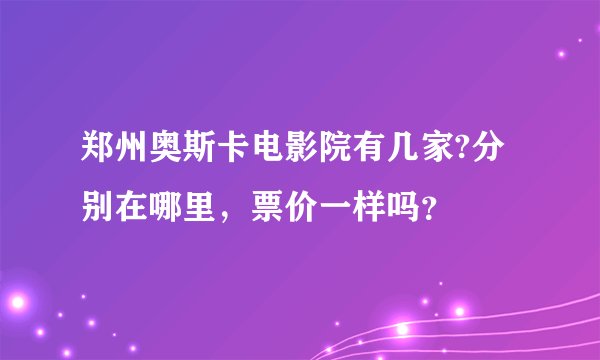郑州奥斯卡电影院有几家?分别在哪里，票价一样吗？
