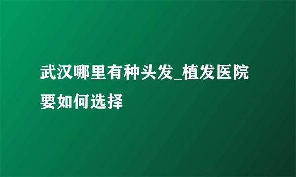 武汉哪里有种头发_植发医院要如何选择