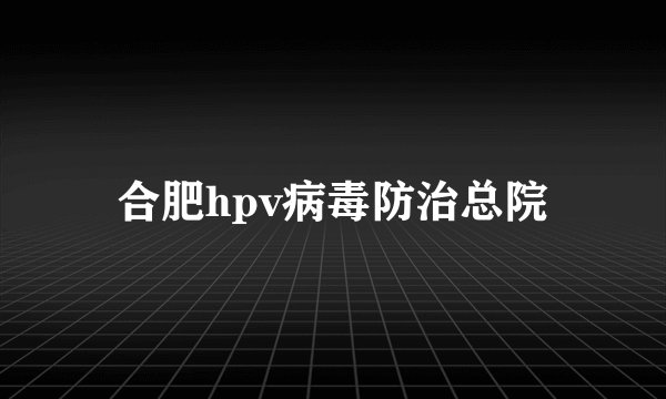 合肥hpv病毒防治总院
