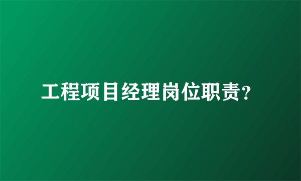 工程项目经理岗位职责？