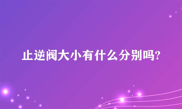 止逆阀大小有什么分别吗?