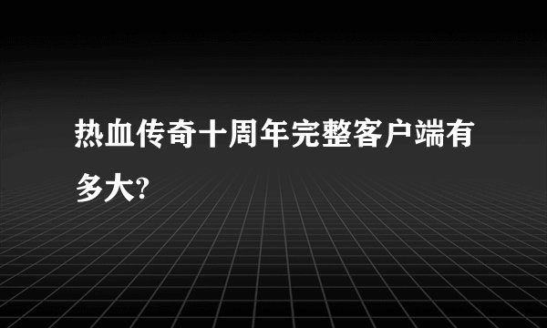 热血传奇十周年完整客户端有多大?