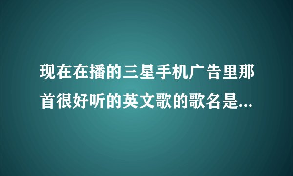 现在在播的三星手机广告里那首很好听的英文歌的歌名是什么啊？