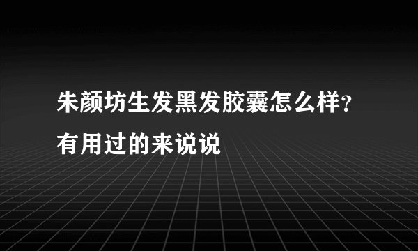 朱颜坊生发黑发胶囊怎么样？有用过的来说说