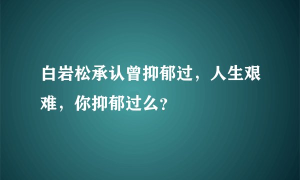 白岩松承认曾抑郁过,人生艰难,你抑郁过么?