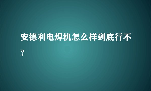 安德利电焊机怎么样到底行不？