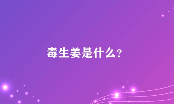 毒生姜是什么？