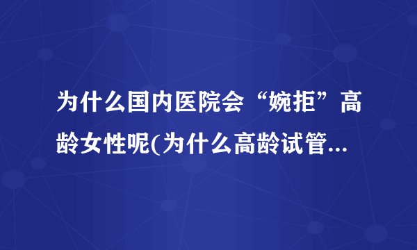 为什么国内医院会“婉拒”高龄女性呢(为什么高龄试管总是被拒)