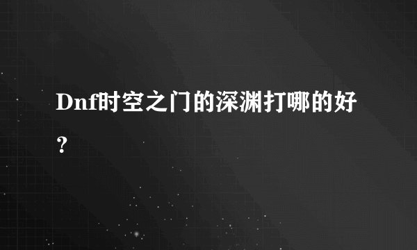 Dnf时空之门的深渊打哪的好?